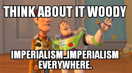 think-about-it-woody-imperialism..imperialism-everywhere
