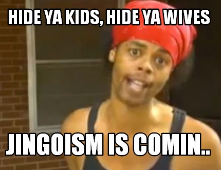 hide-ya-kids-hide-ya-wives-jingoism-is-comin