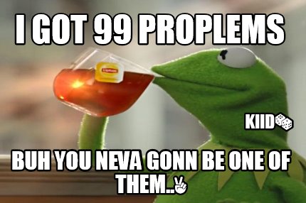 i-got-99-proplems-buh-you-neva-gonn-be-one-of-them..-kiid