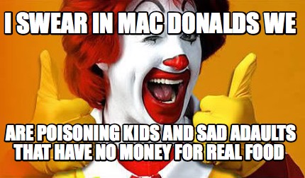 i-swear-in-mac-donalds-we-are-poisoning-kids-and-sad-adaults-that-have-no-money-