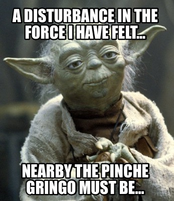 a-disturbance-in-the-force-i-have-felt...-nearby-the-pinche-gringo-must-be