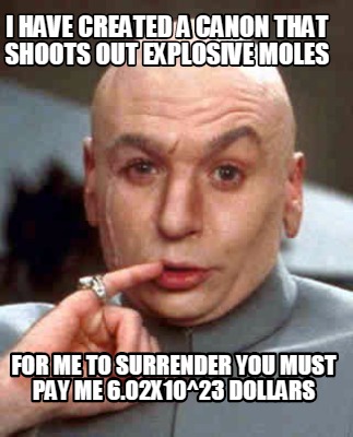 i-have-created-a-canon-that-shoots-out-explosive-moles-for-me-to-surrender-you-m