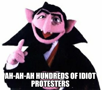 ah-ah-ah-hundreds-of-idiot-protesters
