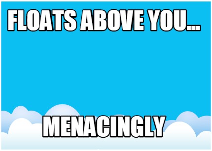 floats-above-you...-menacingly