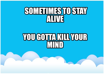sometimes-to-stay-alive-you-gotta-kill-your-mind