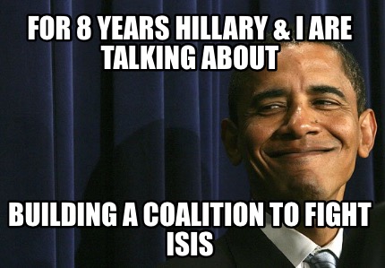 for-8-years-hillary-i-are-talking-about-building-a-coalition-to-fight-isis