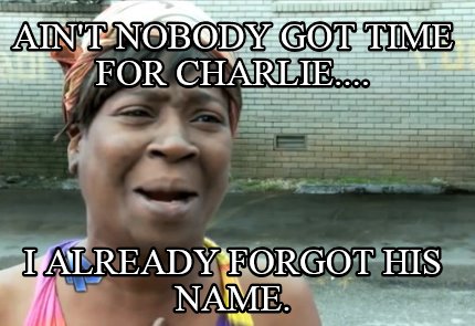 aint-nobody-got-time-for-charlie....-i-already-forgot-his-name