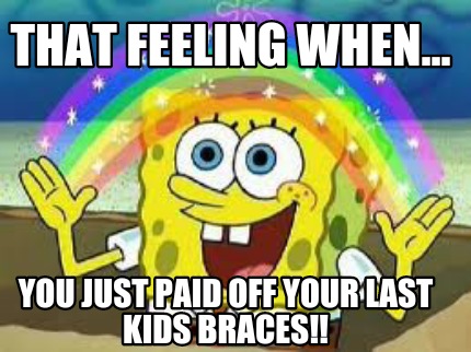 that-feeling-when...-you-just-paid-off-your-last-kids-braces