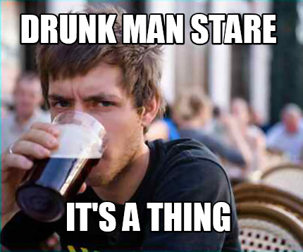 drunk-man-stare-its-a-thing