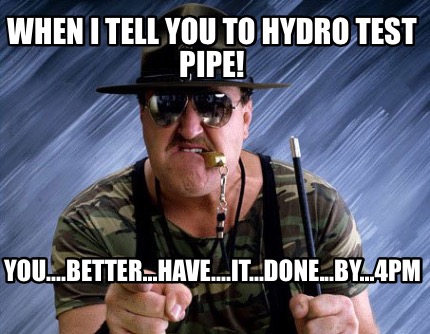 when-i-tell-you-to-hydro-test-pipe-you....better...have....it...done...by...4pm