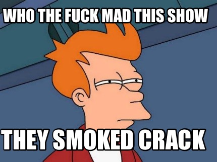 who-the-fuck-mad-this-show-they-smoked-crack