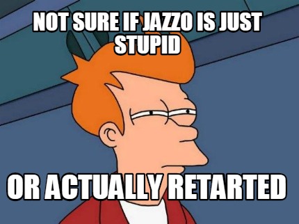 not-sure-if-jazzo-is-just-stupid-or-actually-retarted