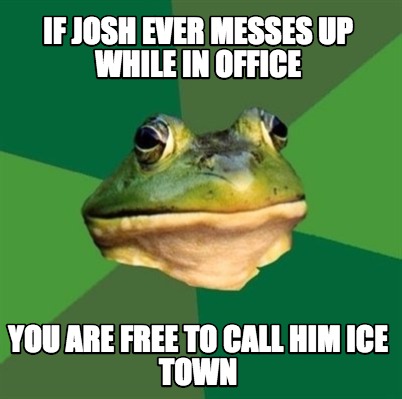 if-josh-ever-messes-up-while-in-office-you-are-free-to-call-him-ice-town