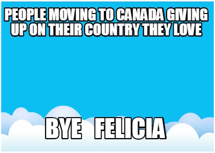 people-moving-to-canada-giving-up-on-their-country-they-love-bye-felicia