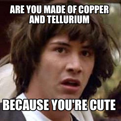 are-you-made-of-copper-and-tellurium-because-youre-cute