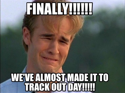 finally-weve-almost-made-it-to-track-out-day