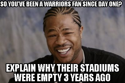 so-youve-been-a-warriors-fan-since-day-one-explain-why-their-stadiums-were-empty