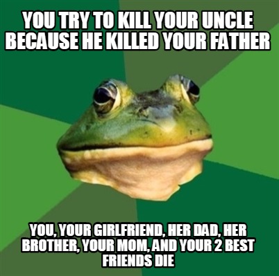 you-try-to-kill-your-uncle-because-he-killed-your-father-you-your-girlfriend-her