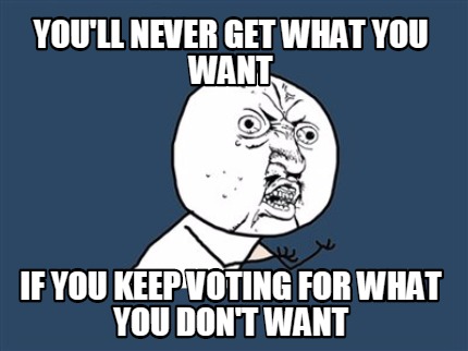 youll-never-get-what-you-want-if-you-keep-voting-for-what-you-dont-want