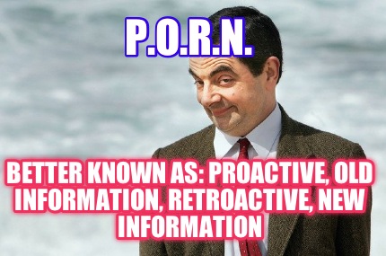 p.o.r.n.-better-known-as-proactive-old-information-retroactive-new-information