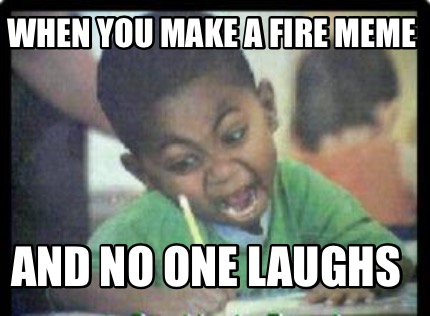 when-you-make-a-fire-meme-and-no-one-laughs