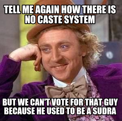 tell-me-again-how-there-is-no-caste-system-but-we-cant-vote-for-that-guy-because