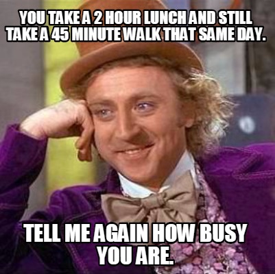 you-take-a-2-hour-lunch-and-still-take-a-45-minute-walk-that-same-day.-tell-me-a