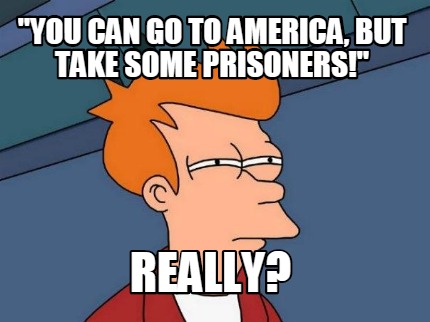 you-can-go-to-america-but-take-some-prisoners-really