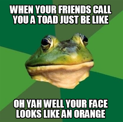 when-your-friends-call-you-a-toad-just-be-like-oh-yah-well-your-face-looks-like-