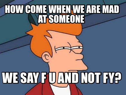 how-come-when-we-are-mad-at-someone-we-say-f-u-and-not-fy
