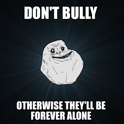 dont-bully-otherwise-theyll-be-forever-alone