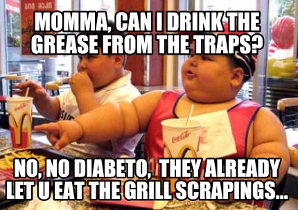 momma-can-i-drink-the-grease-from-the-traps-no-no-diabeto-they-already-let-u-eat