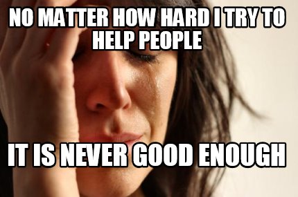 no-matter-how-hard-i-try-to-help-people-it-is-never-good-enough