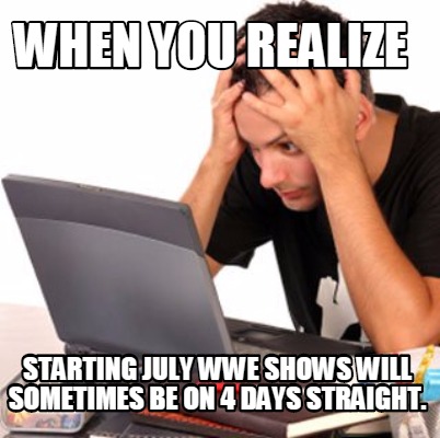 when-you-realize-starting-july-wwe-shows-will-sometimes-be-on-4-days-straight