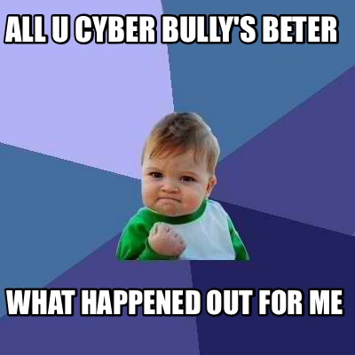 all-u-cyber-bullys-beter-what-happened-out-for-me