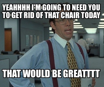 yeahhhh-im-going-to-need-you-to-get-rid-of-that-chair-today-that-would-be-greatt