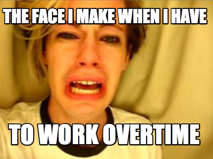 the-face-i-make-when-i-have-to-work-overtime