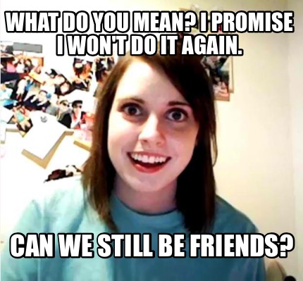 what-do-you-mean-i-promise-i-wont-do-it-again.-can-we-still-be-friends