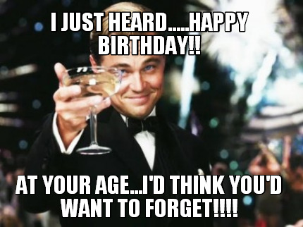 i-just-heard.....happy-birthday-at-your-age...id-think-youd-want-to-forget