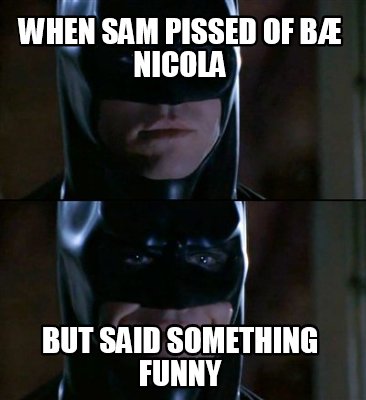 when-sam-pissed-of-b-nicola-but-said-something-funny