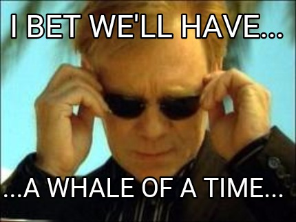 i-bet-well-have...-...a-whale-of-a-time