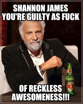 shannon-james-youre-guilty-as-fuck-of-reckless-awesomeness