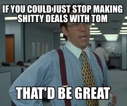 if-you-could-just-stop-making-shitty-deals-with-tom-thatd-be-great