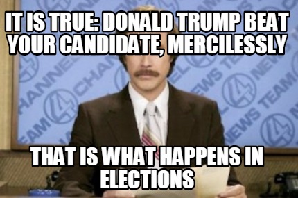 it-is-true-donald-trump-beat-your-candidate-mercilessly-that-is-what-happens-in-