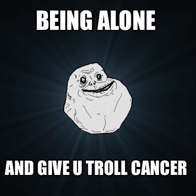 being-alone-and-give-u-troll-cancer