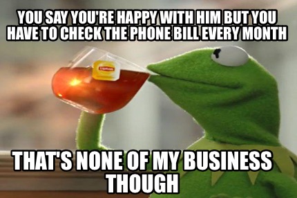 you-say-youre-happy-with-him-but-you-have-to-check-the-phone-bill-every-month-th