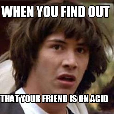 when-you-find-out-that-your-friend-is-on-acid