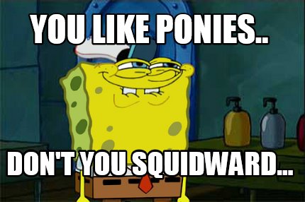 you-like-ponies..-dont-you-squidward