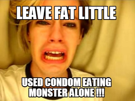 leave-fat-little-used-condom-eating-monster-alone-