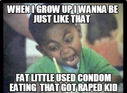 when-i-grow-up-i-wanna-be-just-like-that-fat-little-used-condom-eating-that-got-